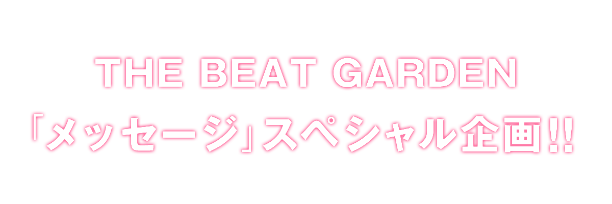 THE BEAT GARDEN「メッセージ」スペシャル企画！！
